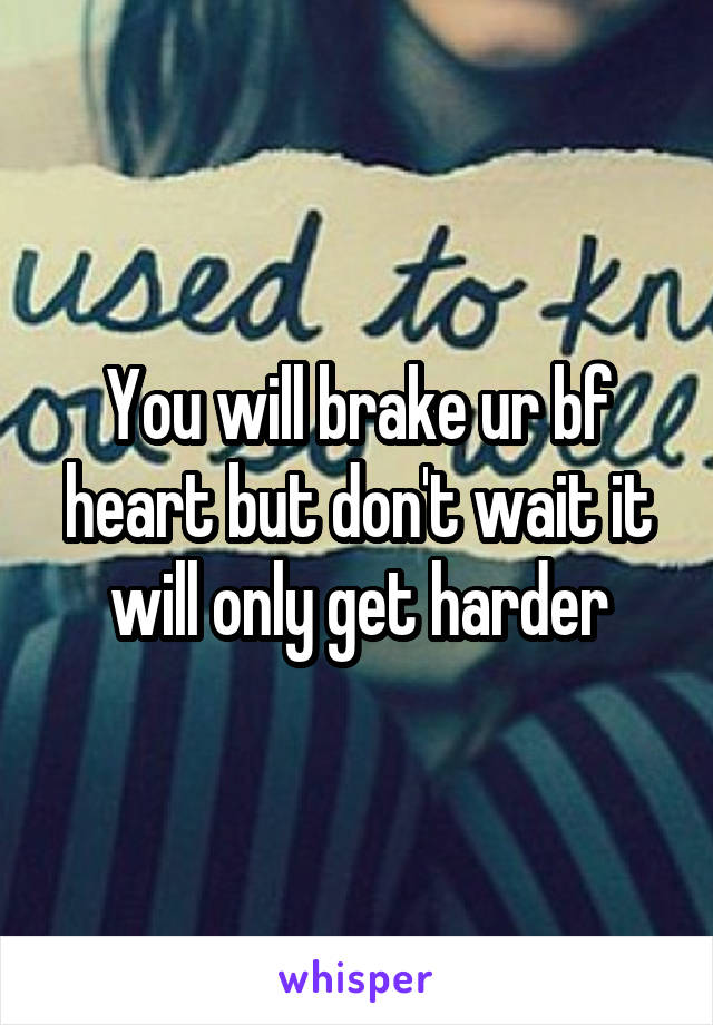 You will brake ur bf heart but don't wait it will only get harder