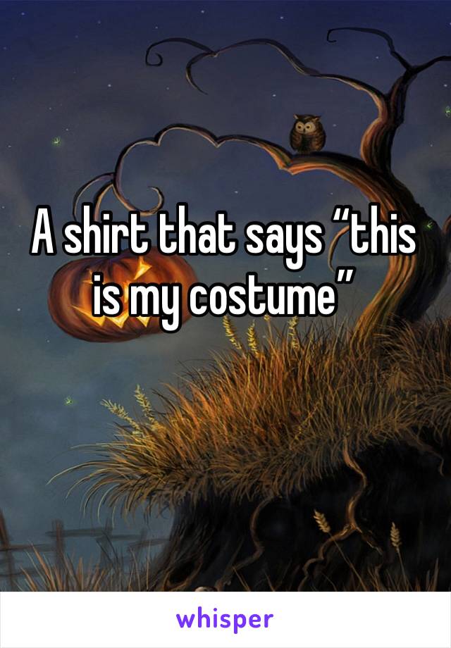 A shirt that says “this is my costume”