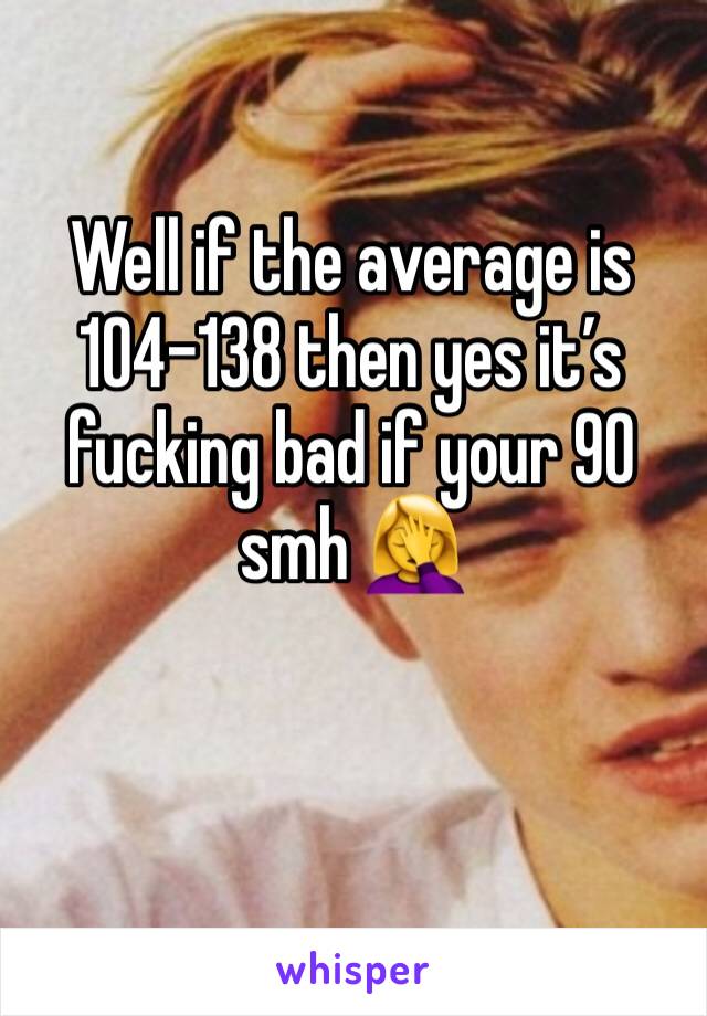 Well if the average is 104-138 then yes it’s fucking bad if your 90 smh 🤦‍♀️