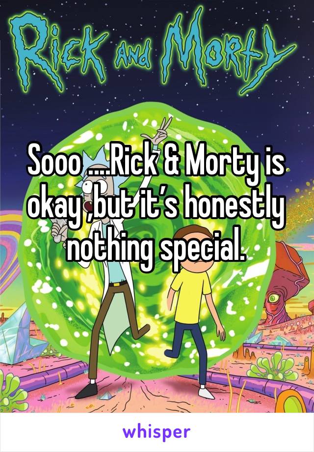 Sooo ....Rick & Morty is okay ,but it’s honestly nothing special.
