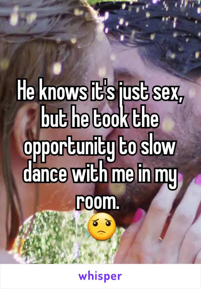He knows it's just sex,  but he took the opportunity to slow dance with me in my room. 
😟