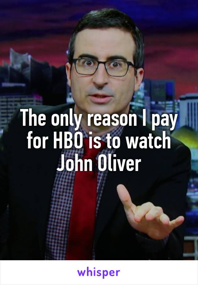 The only reason I pay for HBO is to watch John Oliver