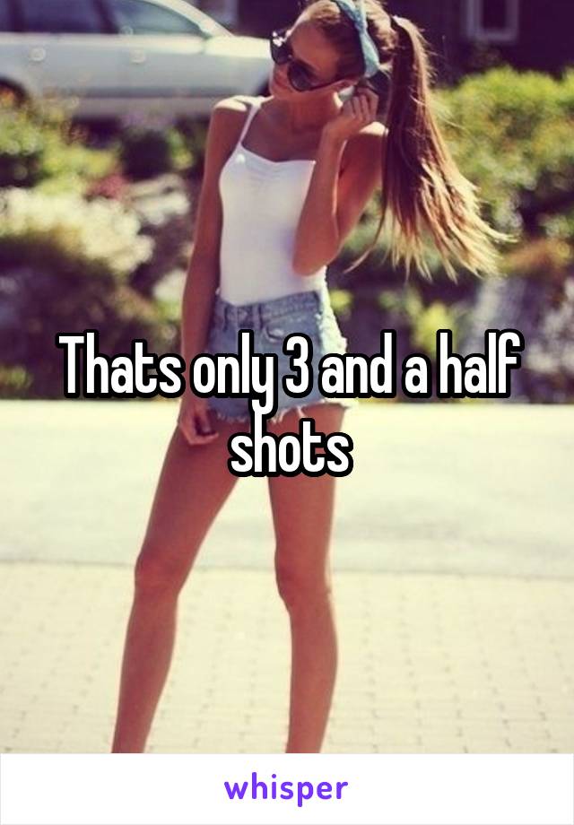 Thats only 3 and a half shots