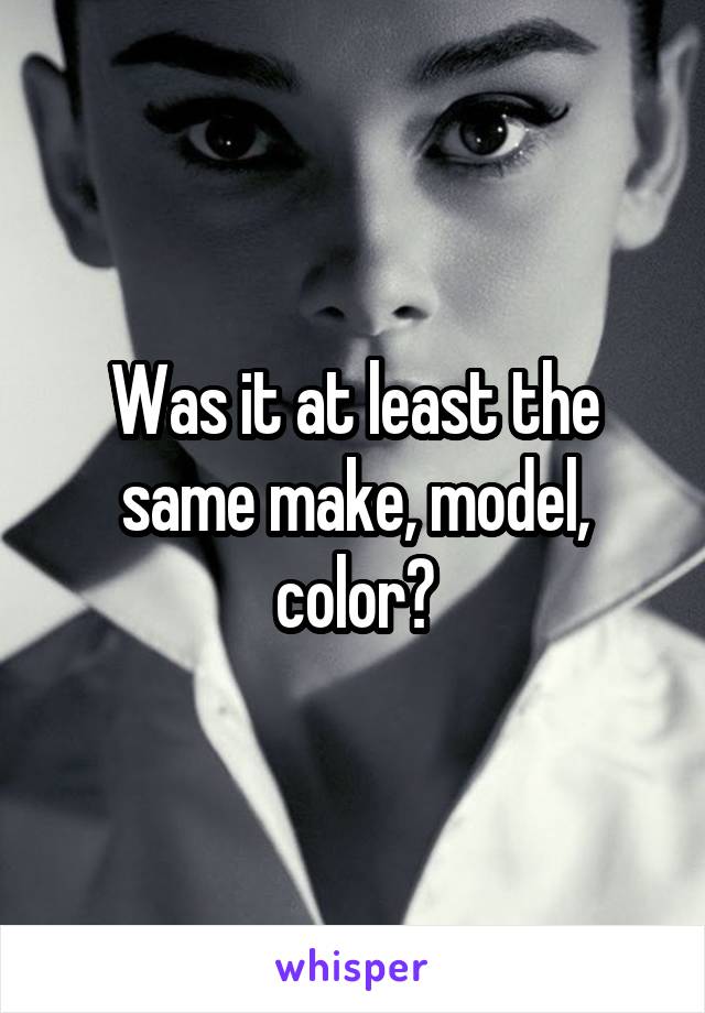 Was it at least the same make, model, color?
