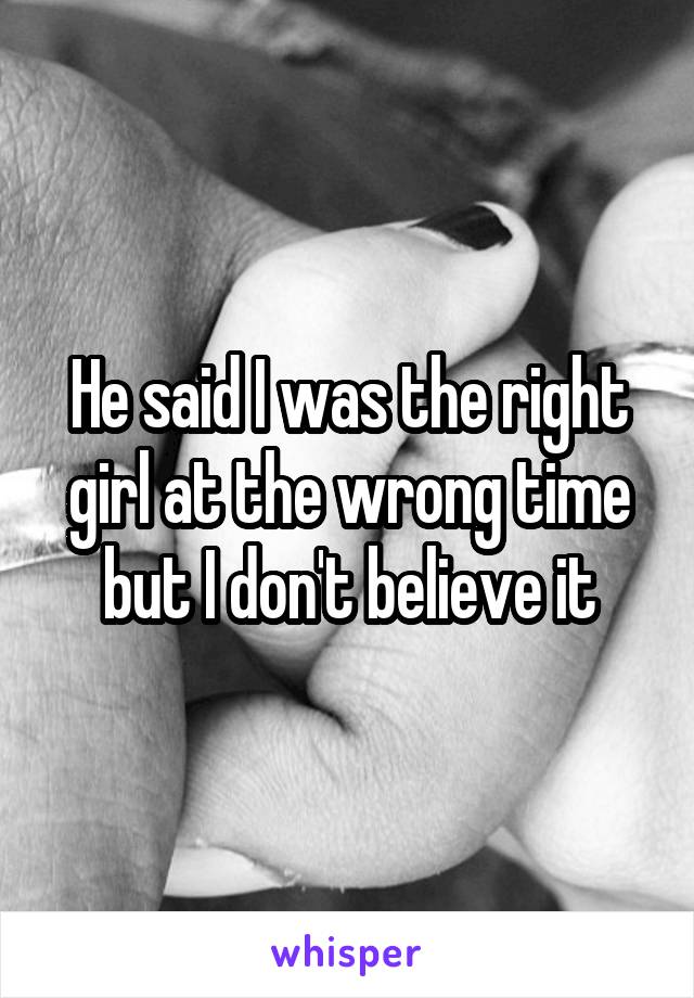 He said I was the right girl at the wrong time but I don't believe it