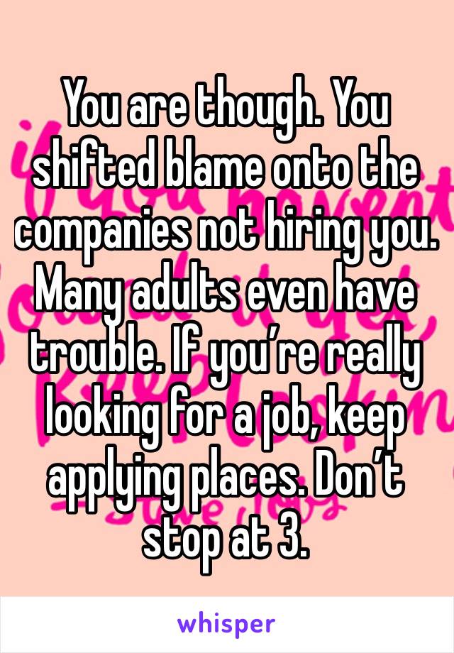 You are though. You shifted blame onto the companies not hiring you. Many adults even have trouble. If you’re really looking for a job, keep applying places. Don’t stop at 3. 