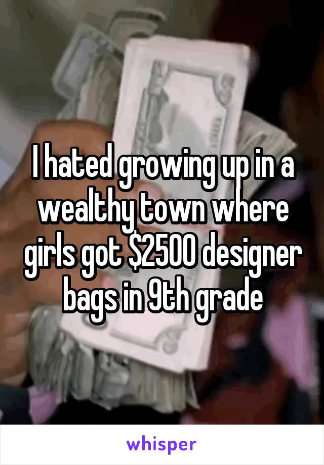 I hated growing up in a wealthy town where girls got $2500 designer bags in 9th grade