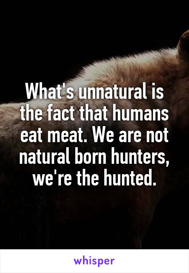 What's unnatural is the fact that humans eat meat. We are not natural born hunters, we're the hunted.