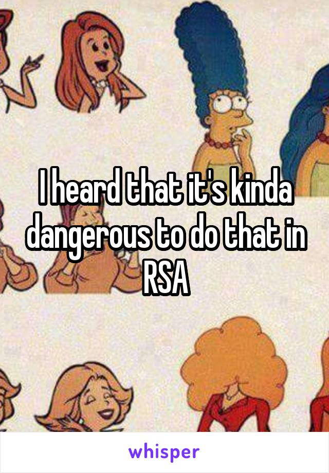 I heard that it's kinda dangerous to do that in RSA