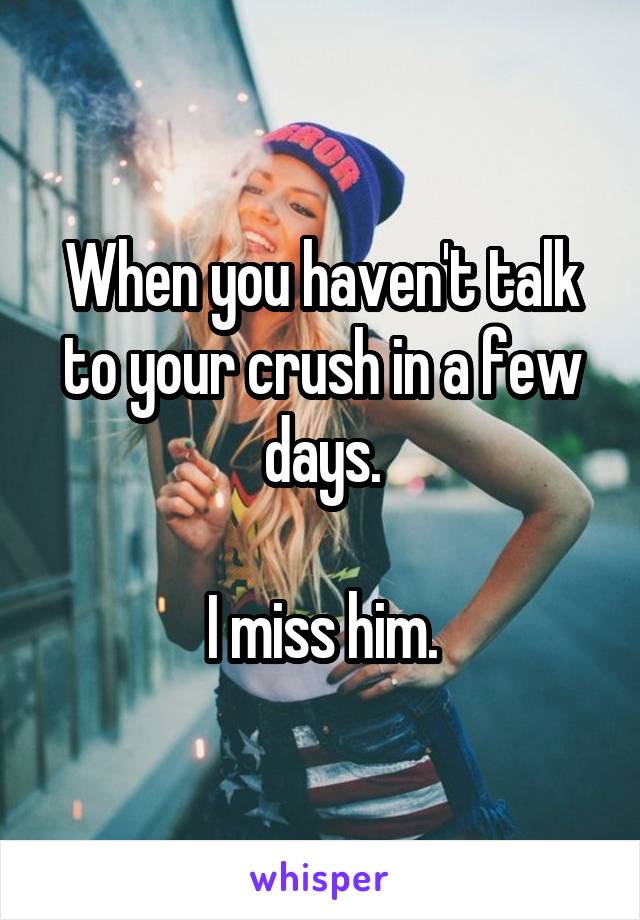 When you haven't talk to your crush in a few days.

I miss him.