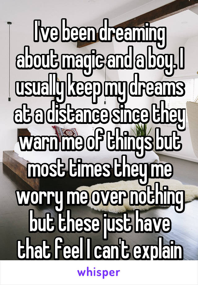 I've been dreaming about magic and a boy. I usually keep my dreams at a distance since they warn me of things but most times they me worry me over nothing but these just have that feel I can't explain