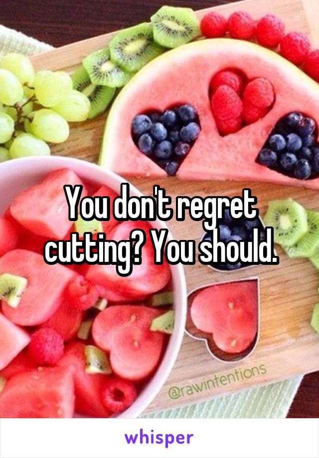 You don't regret cutting? You should.