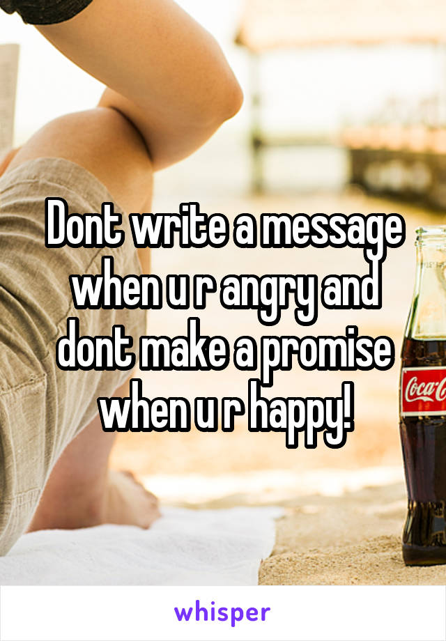 Dont write a message when u r angry and dont make a promise when u r happy!