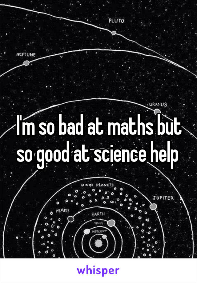 I'm so bad at maths but so good at science help 
