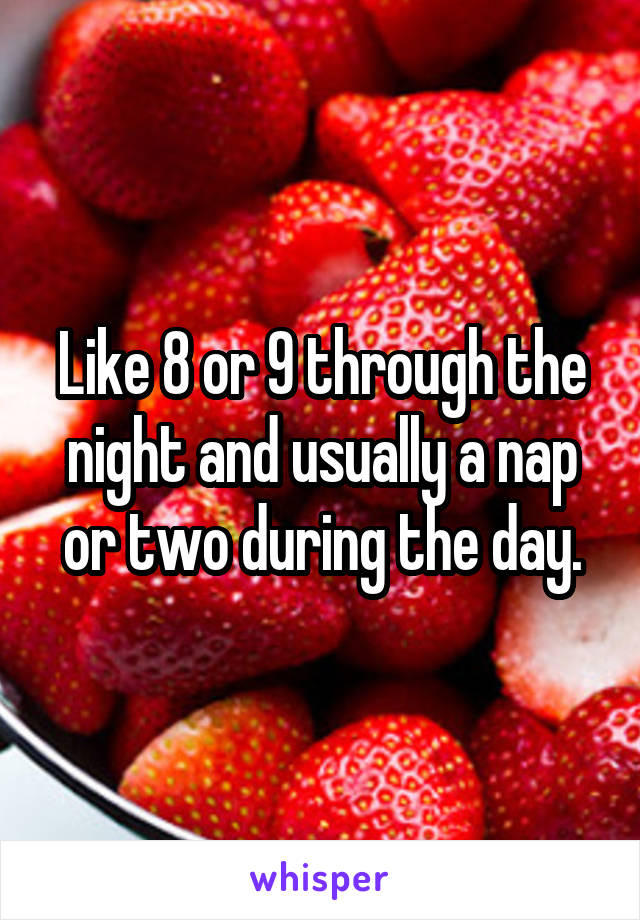 Like 8 or 9 through the night and usually a nap or two during the day.