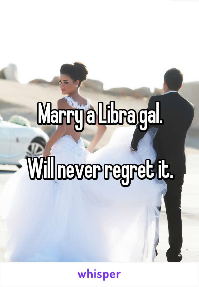 Marry a Libra gal.

Will never regret it.