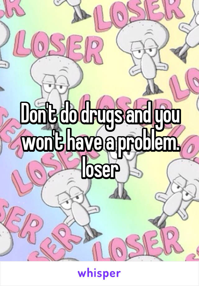 Don't do drugs and you won't have a problem. loser