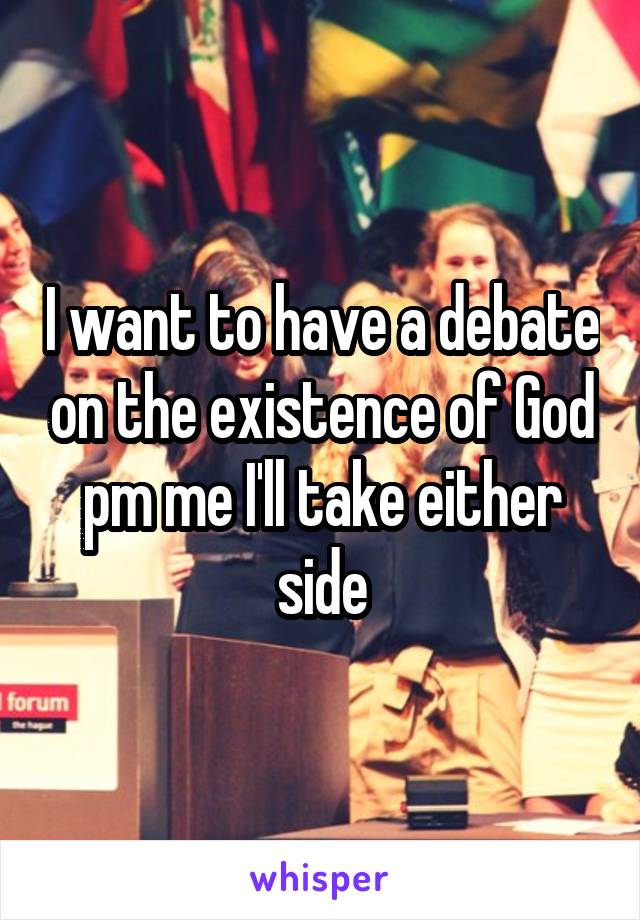 I want to have a debate on the existence of God pm me I'll take either side