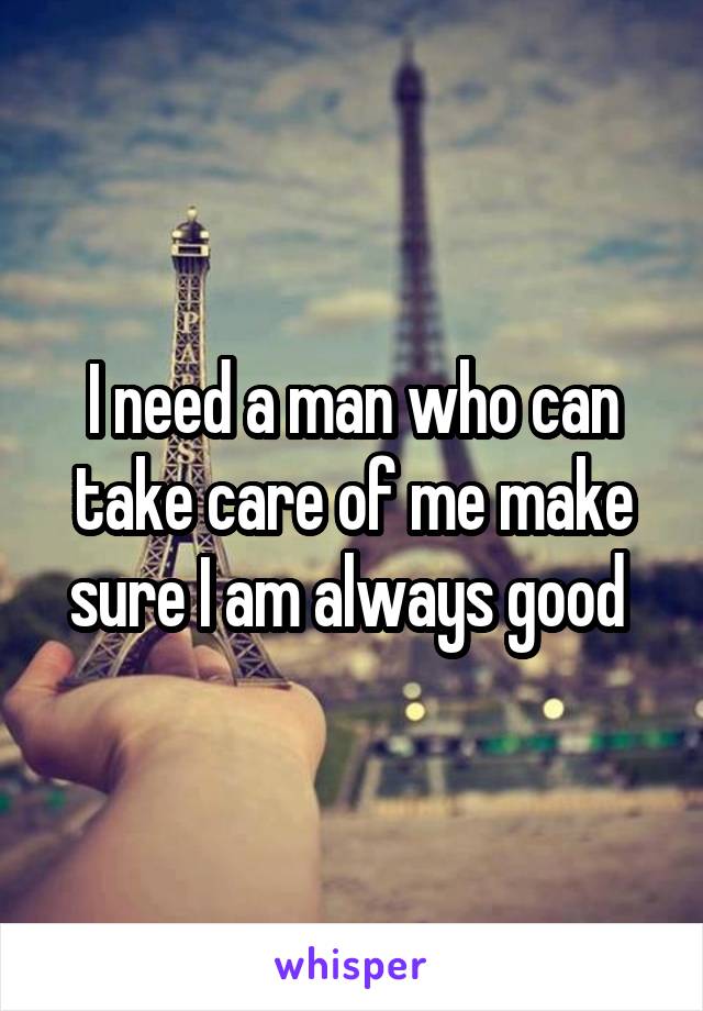 I need a man who can take care of me make sure I am always good 