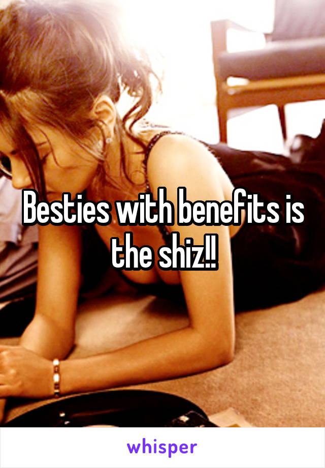 Besties with benefits is the shiz!!