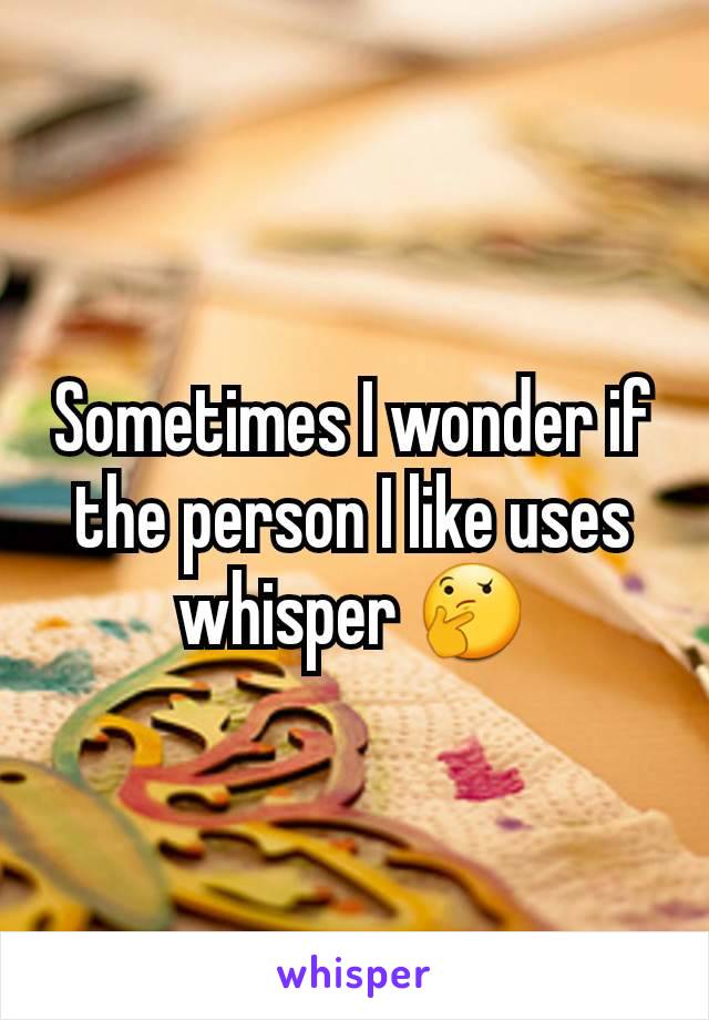 Sometimes I wonder if the person I like uses whisper 🤔