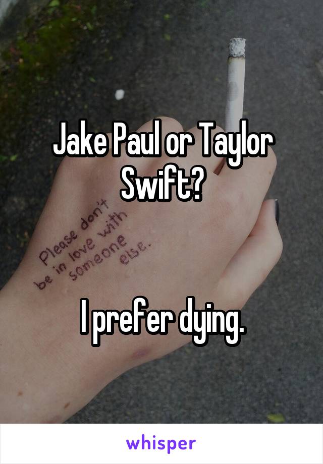 Jake Paul or Taylor Swift?


I prefer dying.