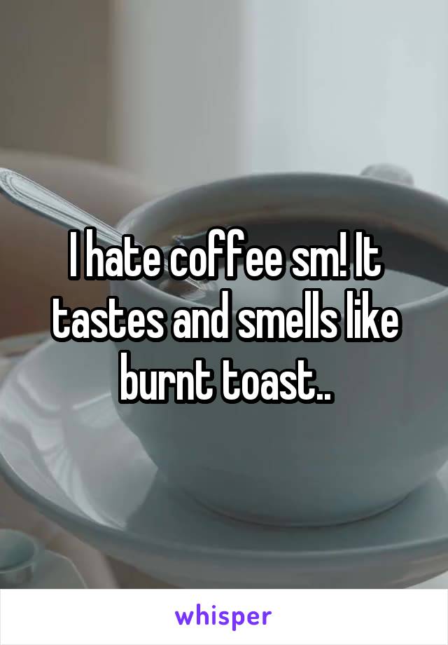 I hate coffee sm! It tastes and smells like burnt toast..