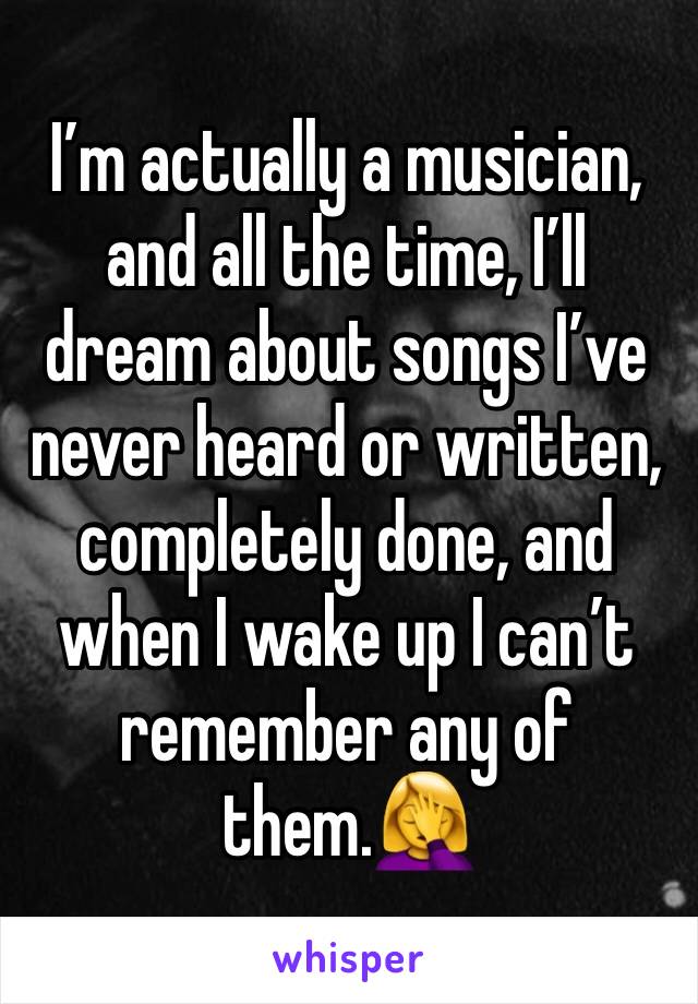 I’m actually a musician, and all the time, I’ll dream about songs I’ve never heard or written, completely done, and when I wake up I can’t remember any of them.🤦‍♀️