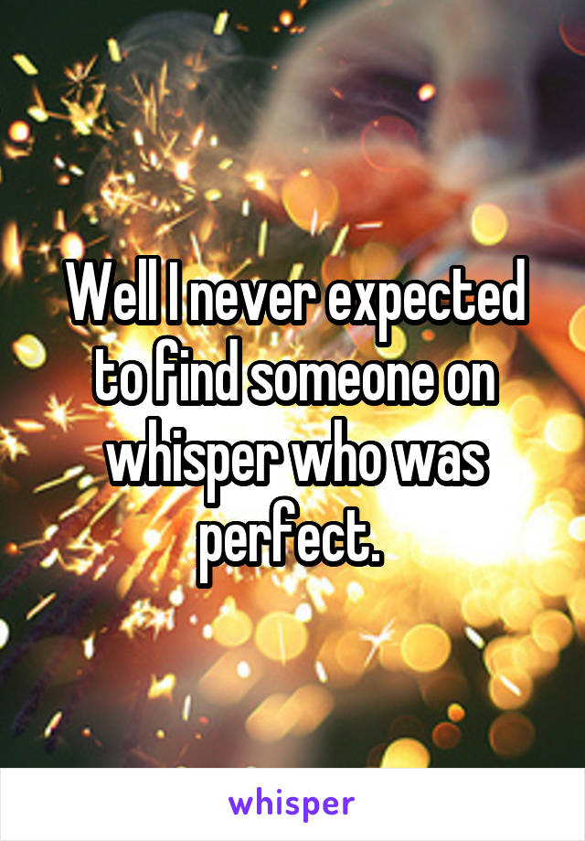 Well I never expected to find someone on whisper who was perfect. 