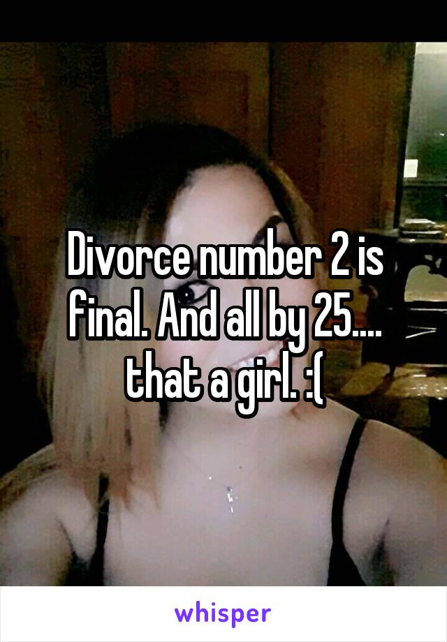 Divorce number 2 is final. And all by 25.... that a girl. :(
