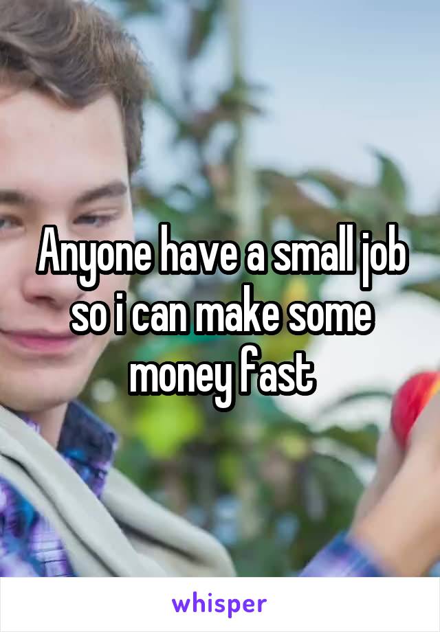 Anyone have a small job so i can make some money fast