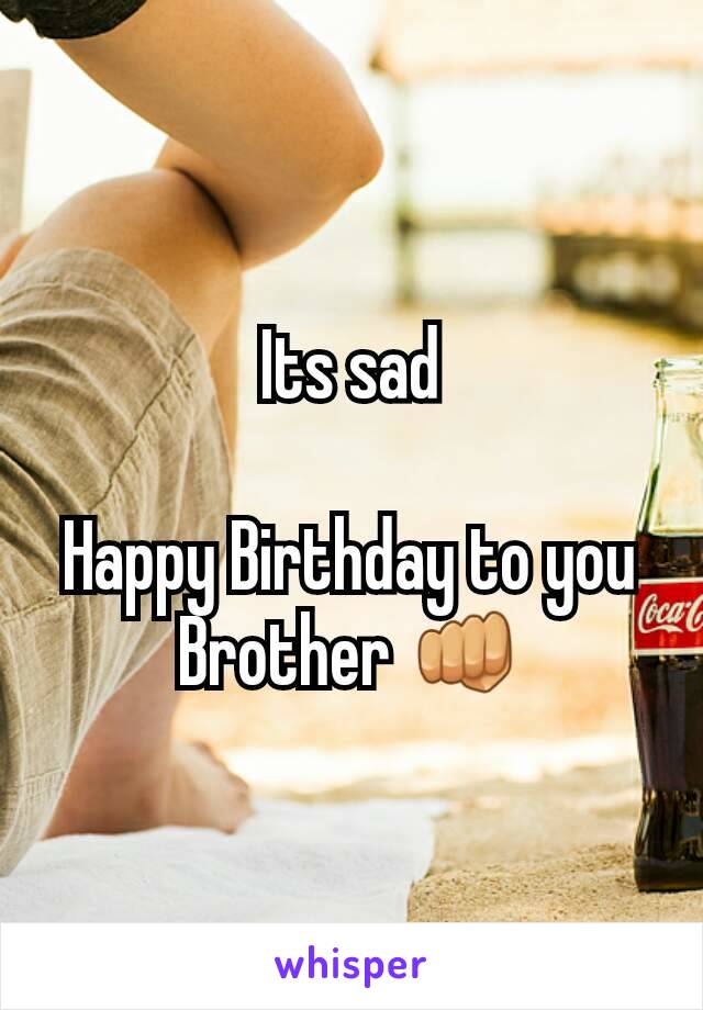 Its sad

Happy Birthday to you Brother 👊