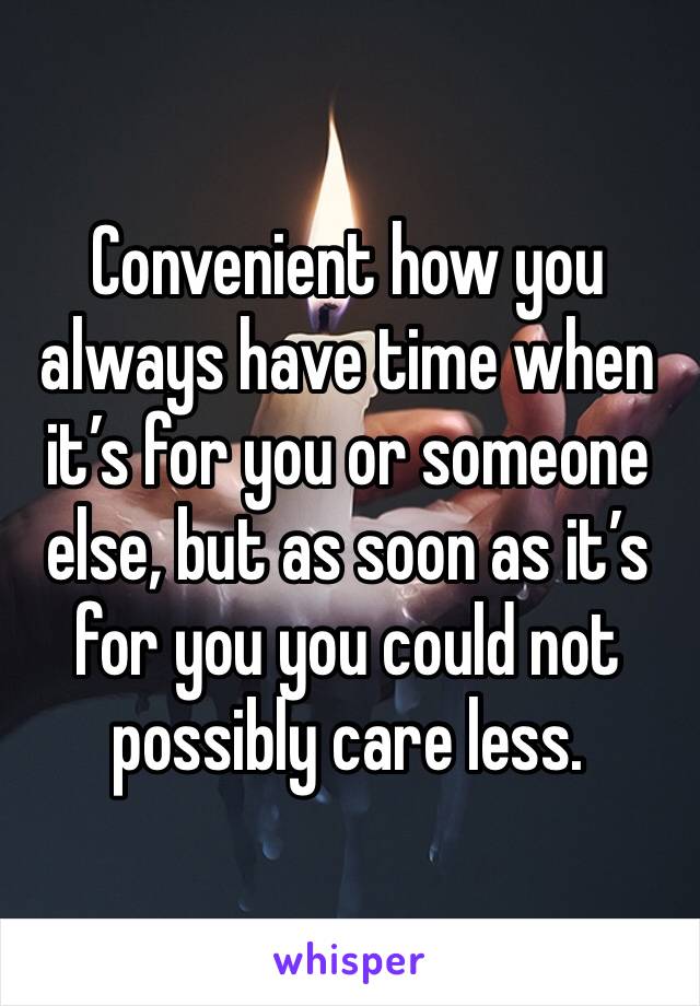 Convenient how you always have time when it’s for you or someone else, but as soon as it’s for you you could not possibly care less. 