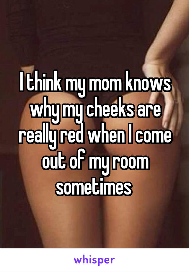 I think my mom knows why my cheeks are really red when I come out of my room sometimes 