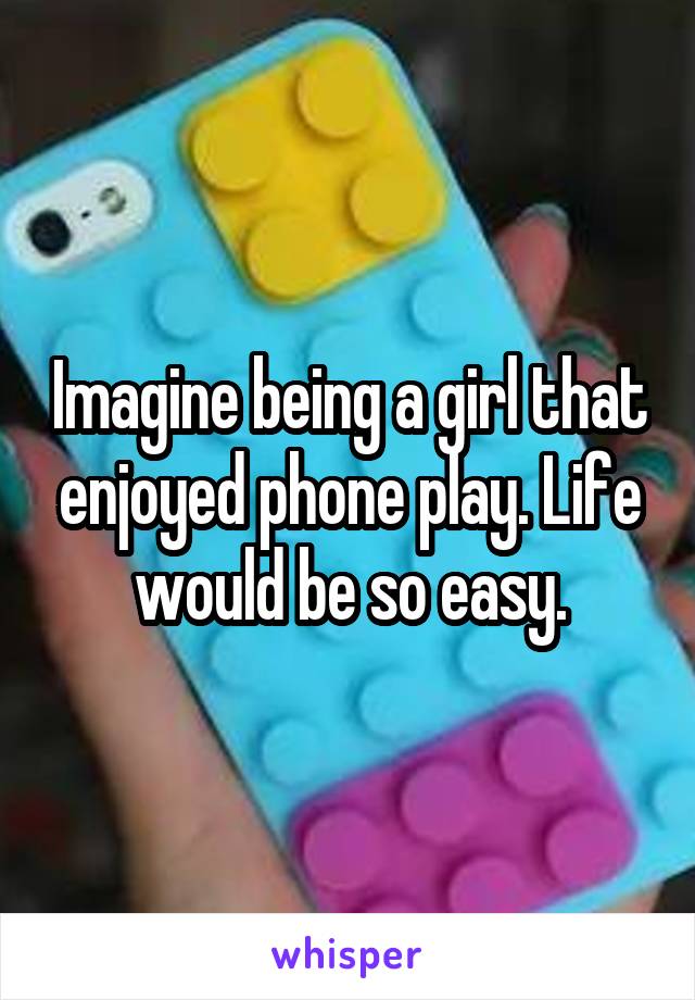 Imagine being a girl that enjoyed phone play. Life would be so easy.