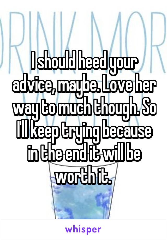 I should heed your advice, maybe. Love her way to much though. So I'll keep trying because in the end it will be worth it. 