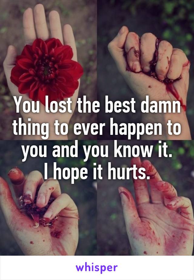 You lost the best damn thing to ever happen to you and you know it.
I hope it hurts.