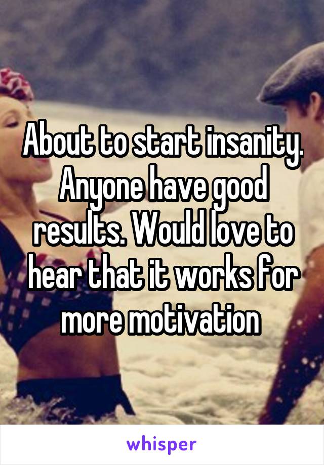 About to start insanity. Anyone have good results. Would love to hear that it works for more motivation 