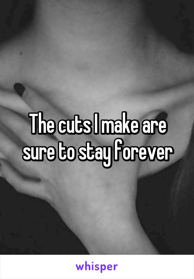 The cuts I make are sure to stay forever