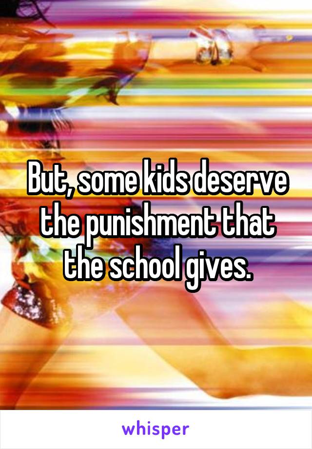 But, some kids deserve the punishment that the school gives.