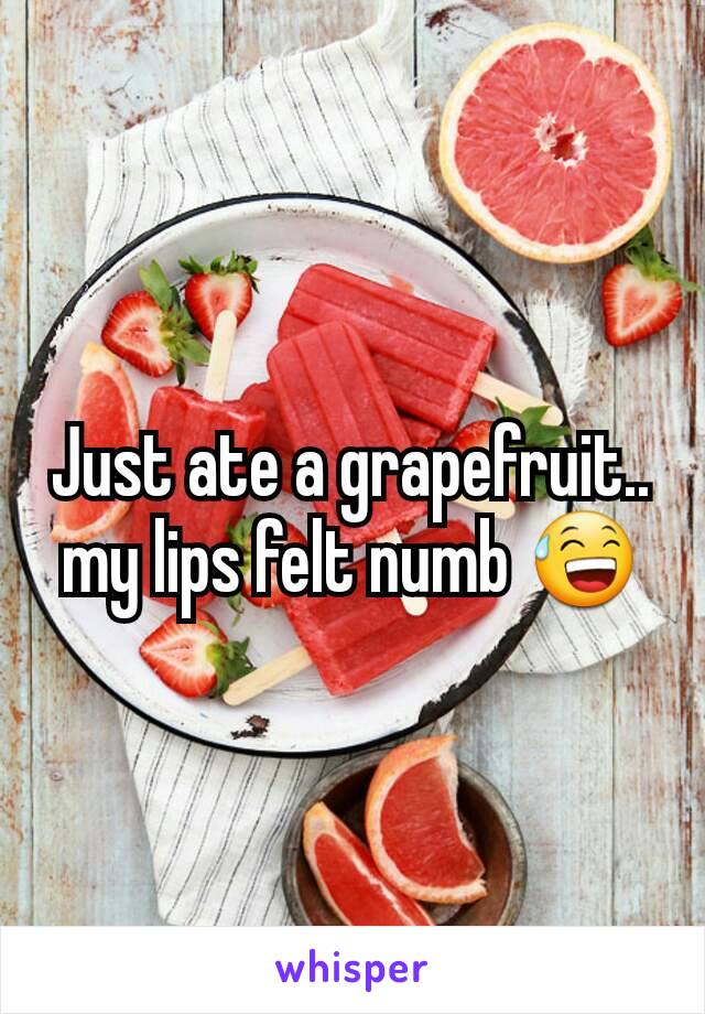Just ate a grapefruit.. my lips felt numb 😅