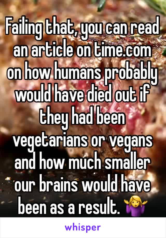Failing that, you can read an article on time.com on how humans probably would have died out if they had been vegetarians or vegans and how much smaller our brains would have been as a result. 🤷‍♀️