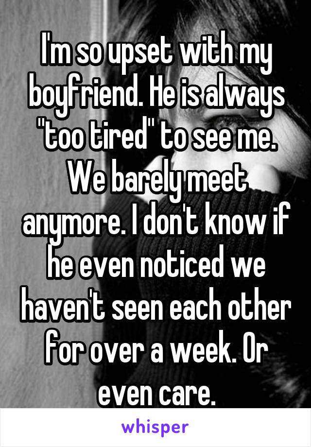 I'm so upset with my boyfriend. He is always "too tired" to see me. We barely meet anymore. I don't know if he even noticed we haven't seen each other for over a week. Or even care.