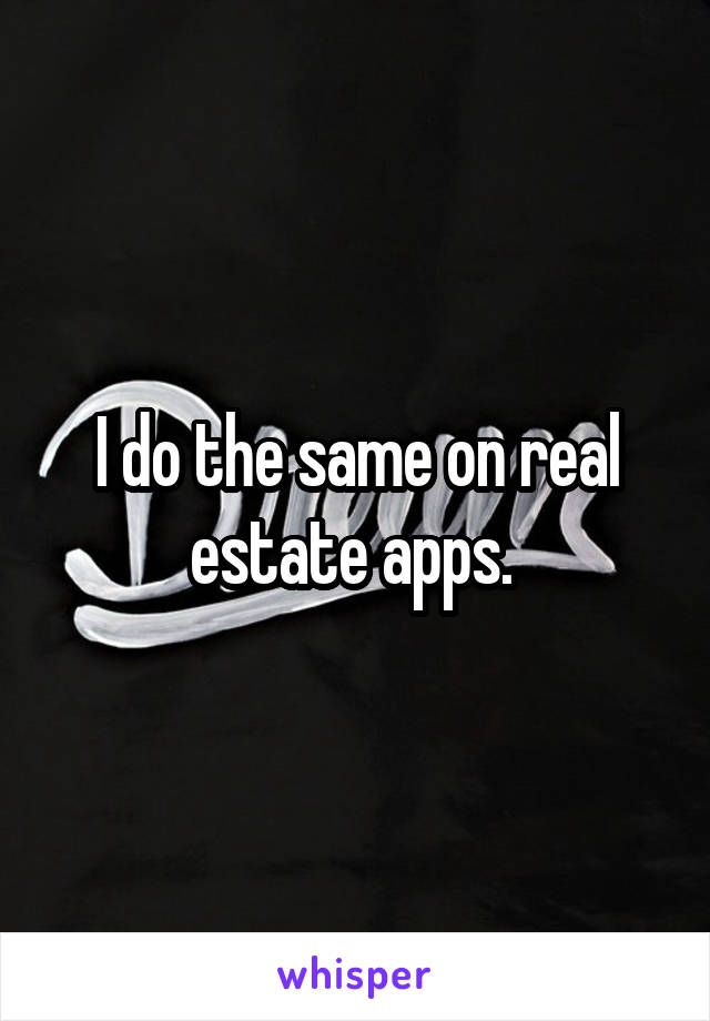 I do the same on real estate apps. 