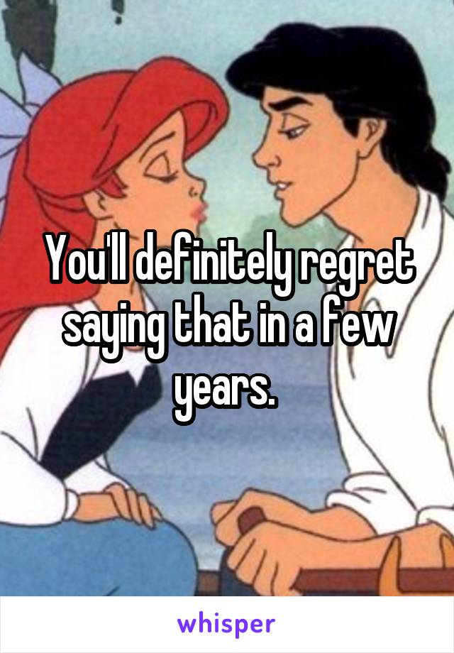 You'll definitely regret saying that in a few years. 
