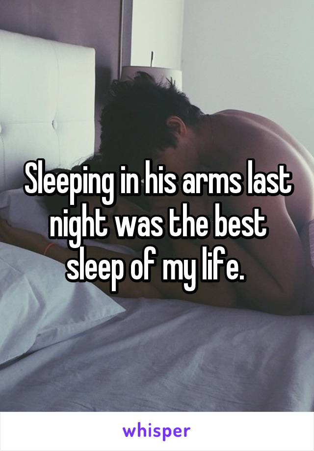 Sleeping in his arms last night was the best sleep of my life. 