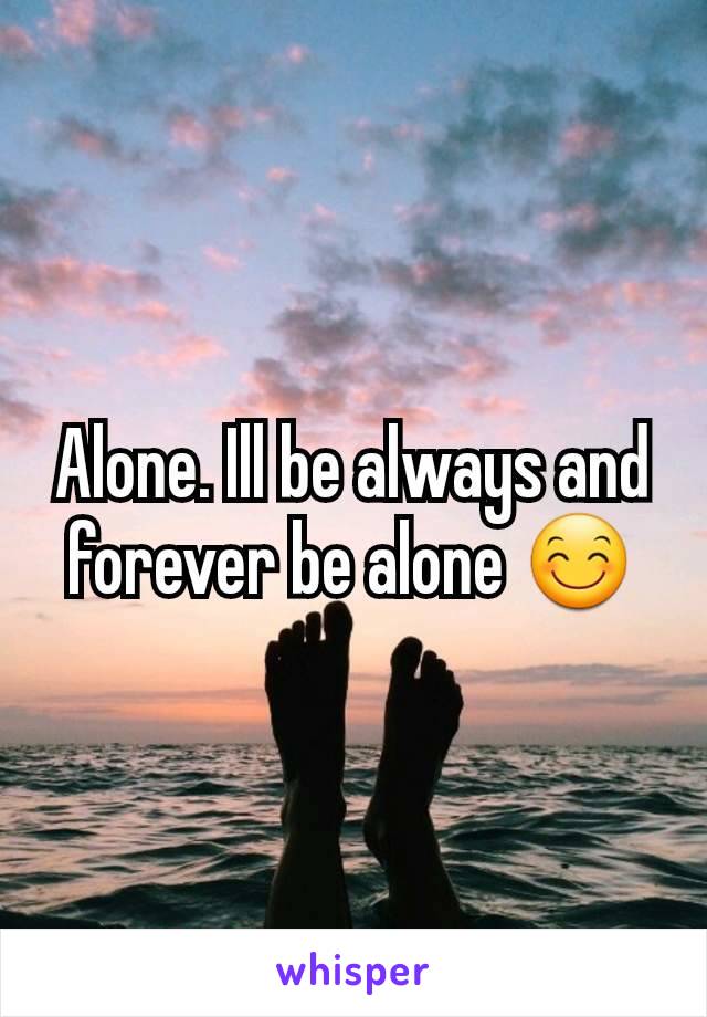Alone. Ill be always and forever be alone 😊