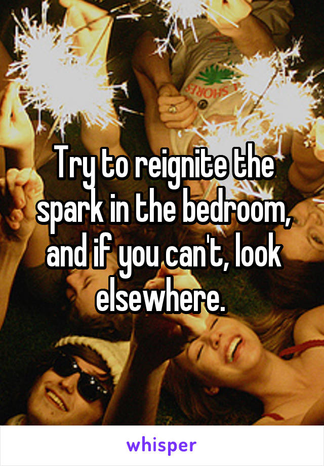 Try to reignite the spark in the bedroom, and if you can't, look elsewhere. 