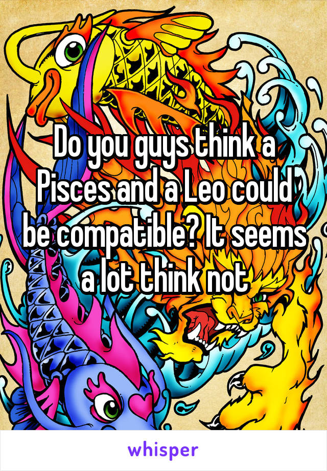 Do you guys think a Pisces and a Leo could be compatible? It seems a lot think not
