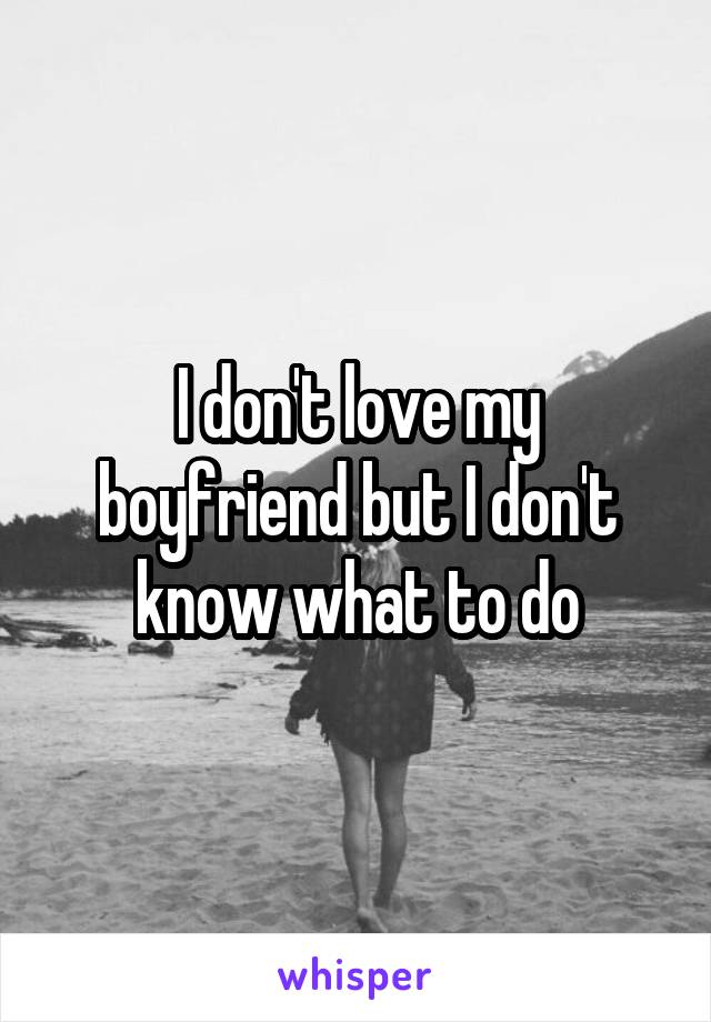 I don't love my boyfriend but I don't know what to do
